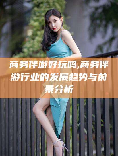 象山商务伴游好玩吗,商务伴游行业的发展趋势与前景分析