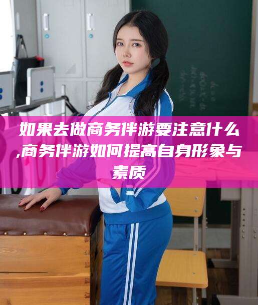 象山如果去做商务伴游要注意什么,商务伴游如何提高自身形象与素质