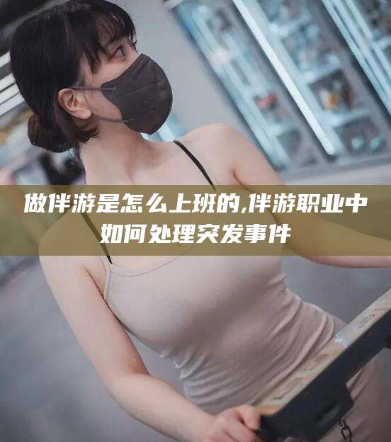 象山做伴游是怎么上班的,伴游职业中如何处理突发事件