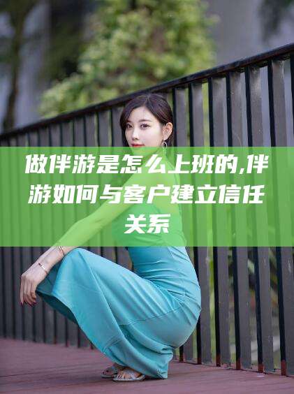 象山做伴游是怎么上班的,伴游如何与客户建立信任关系