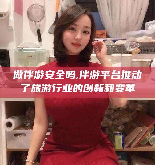 象山做伴游安全吗,伴游平台推动了旅游行业的创新和变革