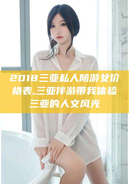 象山2018三亚私人陪游女价格表,三亚伴游带我体验三亚的人文风光