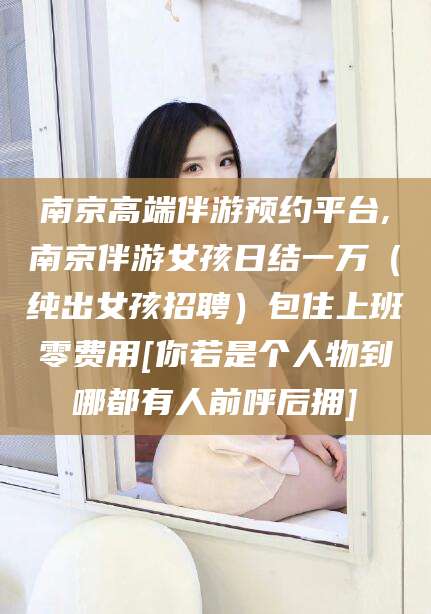 象山南京高端伴游预约平台,南京伴游女孩日结一万（纯出女孩招聘）包住上班零费用[你若是个人物到哪都有人前呼后拥]