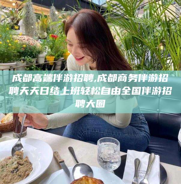 象山成都高端伴游招聘,成都商务伴游招聘天天日结上班轻松自由全国伴游招聘大圈