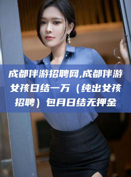 象山成都伴游招聘网,成都伴游女孩日结一万（纯出女孩招聘）包月日结无押金