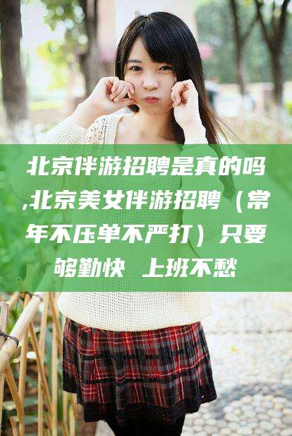 象山北京伴游招聘是真的吗,北京美女伴游招聘（常年不压单不严打）只要够勤快 上班不愁