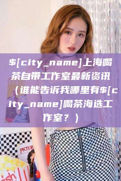 象山上海喝茶自带工作室最新资讯（谁能告诉我哪里有象山喝茶海选工作室？）