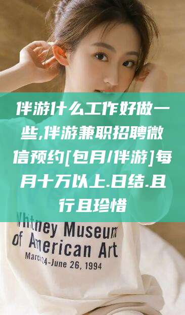 象山伴游什么工作好做一些,伴游兼职招聘微信预约[包月/伴游]每月十万以上.日结.且行且珍惜