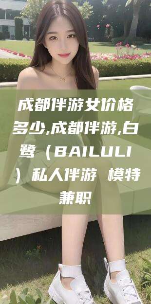 象山成都伴游女价格多少,成都伴游,白鹭（BAILULI）私人伴游 模特兼职