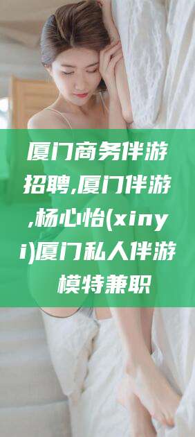 象山厦门商务伴游招聘,厦门伴游,杨心怡(xinyi)厦门私人伴游 模特兼职