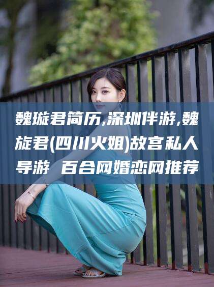 象山魏璇君简历,深圳伴游,魏旋君(四川火姐)故宫私人导游 百合网婚恋网推荐