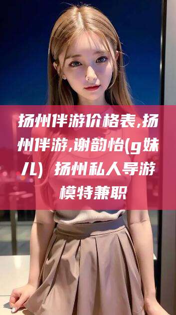 象山扬州伴游价格表,扬州伴游,谢韵怡(g妹儿) 扬州私人导游 模特兼职