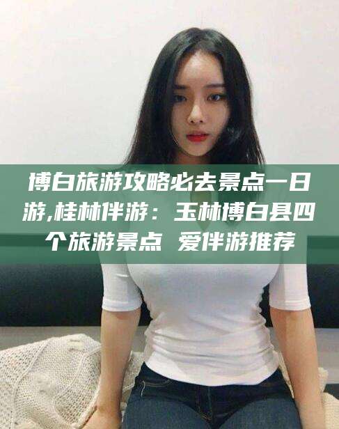 象山博白旅游攻略必去景点一日游,桂林伴游：玉林博白县四个旅游景点 爱伴游推荐