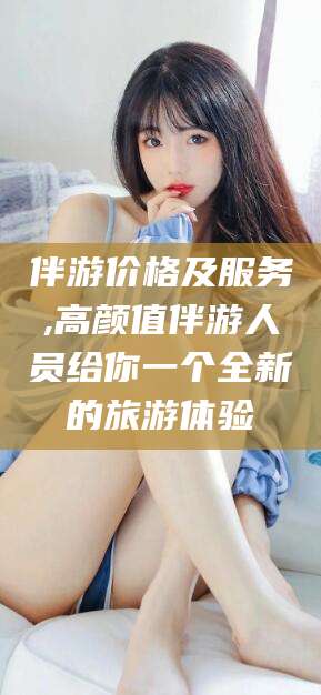 象山伴游价格及服务,高颜值伴游人员给你一个全新的旅游体验