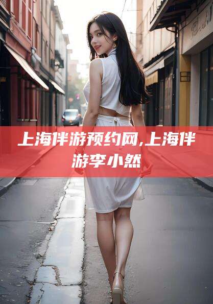 象山上海伴游预约网,上海伴游李小然