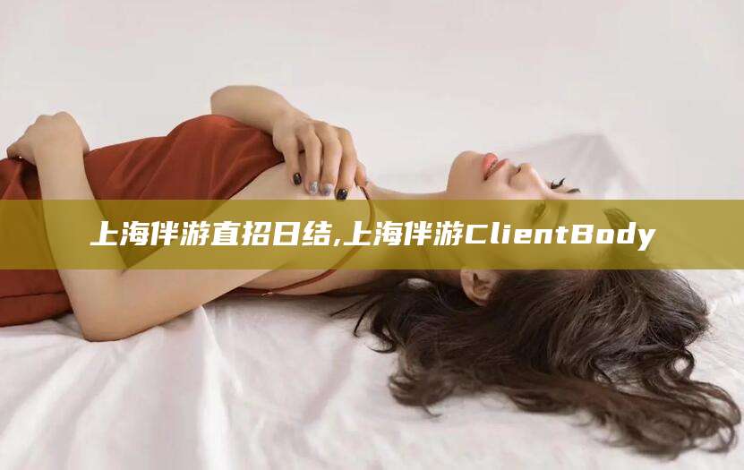 象山上海伴游直招日结,上海伴游ClientBody