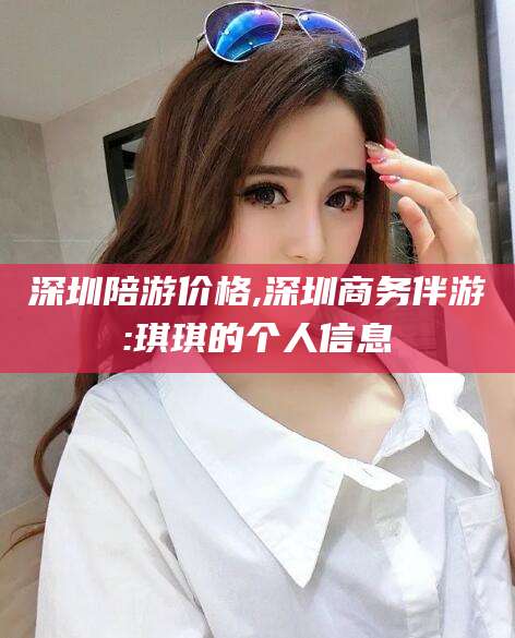 象山深圳陪游价格,深圳商务伴游:琪琪的个人信息