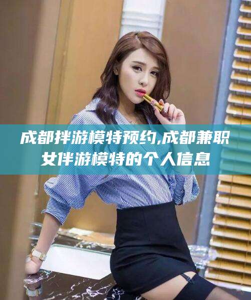 象山成都拌游模特预约,成都兼职女伴游模特的个人信息