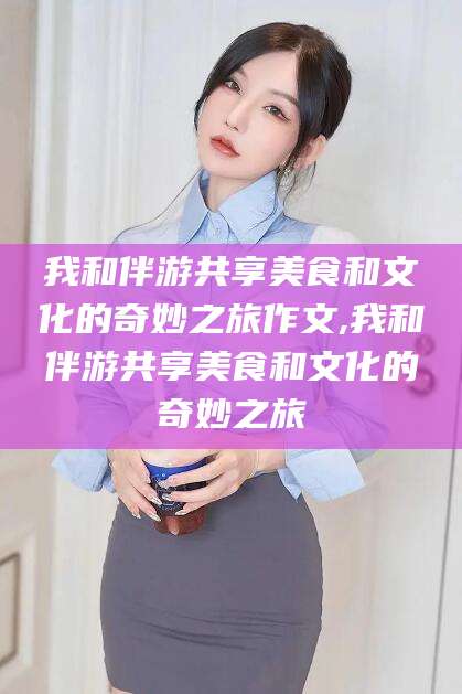 象山我和伴游共享美食和文化的奇妙之旅作文,我和伴游共享美食和文化的奇妙之旅