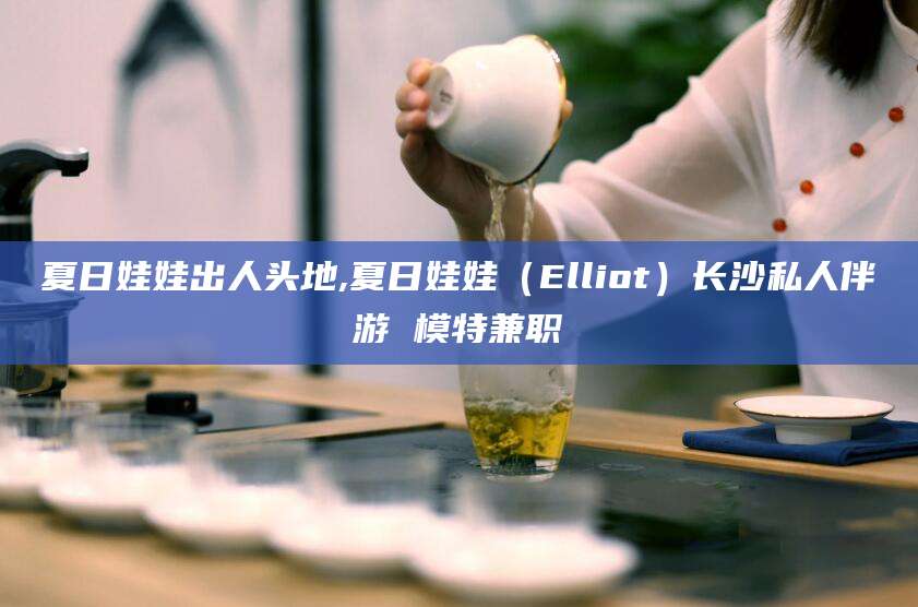 象山夏日娃娃出人头地,夏日娃娃（Elliot）长沙私人伴游 模特兼职