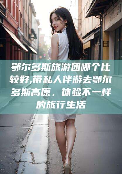 象山鄂尔多斯旅游团哪个比较好,带私人伴游去鄂尔多斯高原，体验不一样的旅行生活