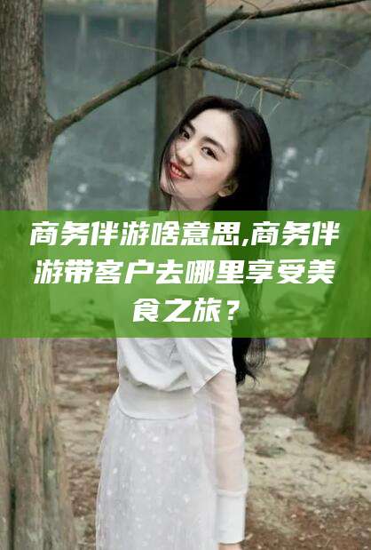 象山商务伴游啥意思,商务伴游带客户去哪里享受美食之旅？