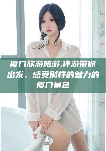 象山厦门旅游陪游,伴游带你出发，感受别样的魅力的厦门景色