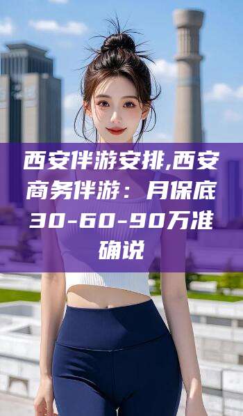 象山西安伴游安排,西安商务伴游：月保底30-60-90万准确说