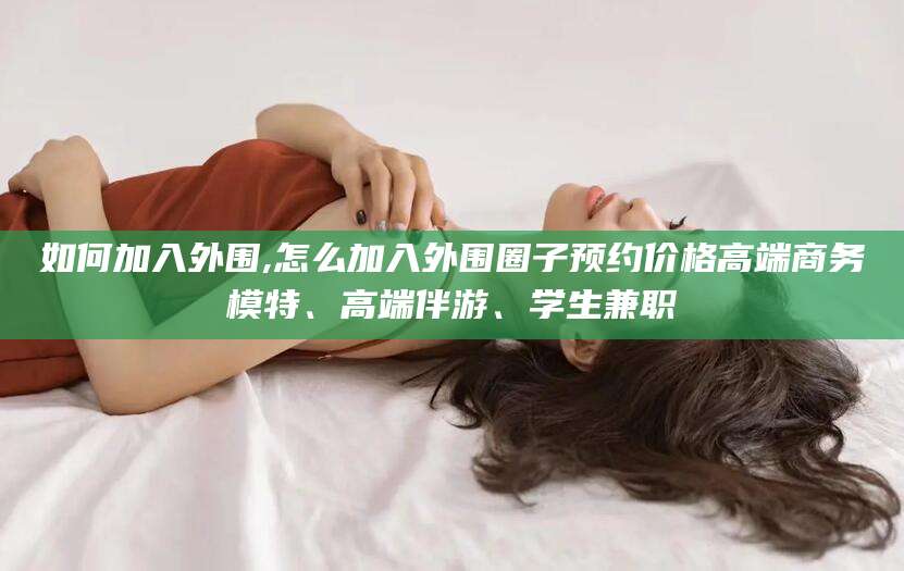 象山如何加入外围,怎么加入外围圈子预约价格高端商务模特、高端伴游、学生兼职