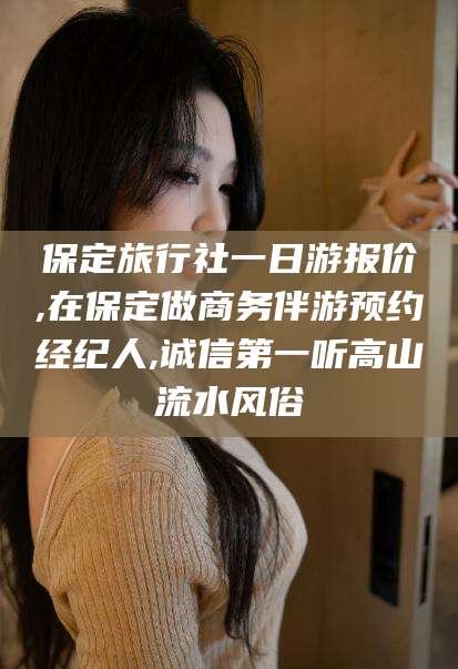 象山保定旅行社一日游报价,在保定做商务伴游预约经纪人,诚信第一听高山流水风俗