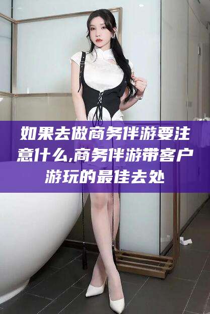 象山如果去做商务伴游要注意什么,商务伴游带客户游玩的最佳去处