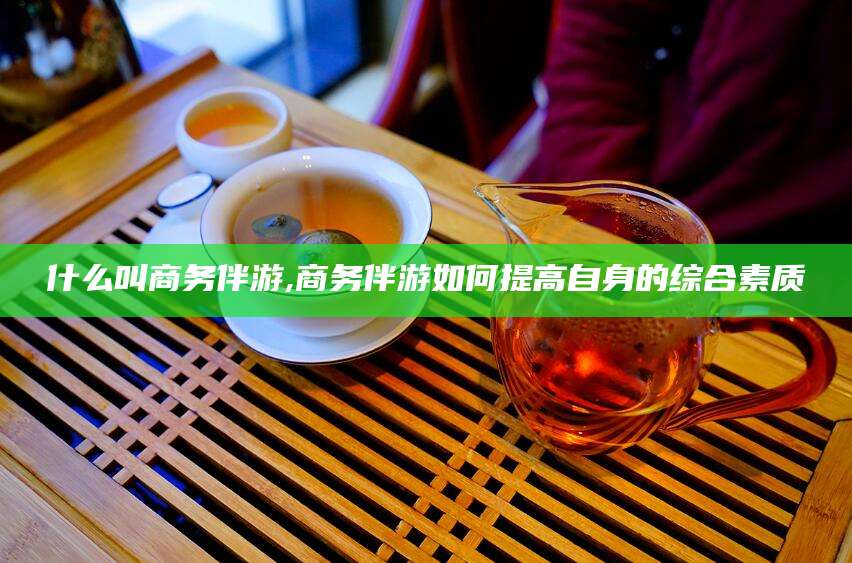 象山什么叫商务伴游,商务伴游如何提高自身的综合素质