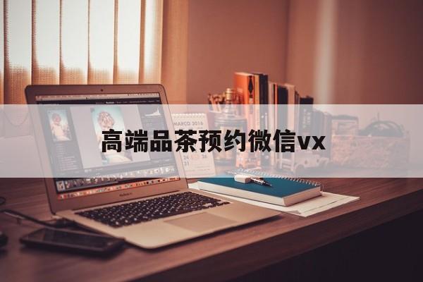 象山关于高端品茶预约微信vx的信息